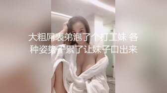 大粗屌表弟泡了个打工妹 各种姿势干累了让妹子口出来