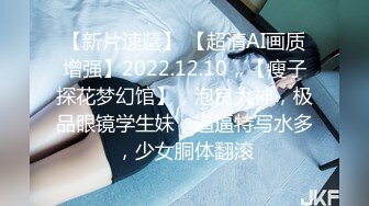 【新片速遞】 【超清AI画质增强】2022.12.10，【瘦子探花梦幻馆】，泡良大神，极品眼镜学生妹，逼逼特写水多，少女胴体翻滚