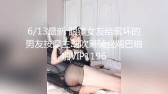 6/13最新 眼镜女友给累坏的男友按摩主动吹箫骑坐鸡巴啪啪VIP1196