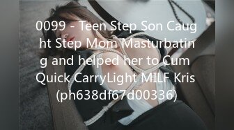 0099 - Teen Step Son Caught Step Mom Masturbating and helped her to Cum Quick CarryLight MILF Kris (ph638df67d00336)