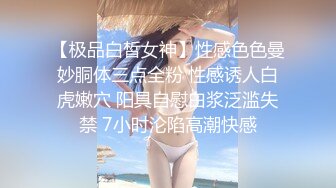 【极品白皙女神】性感色色曼妙胴体三点全粉 性感诱人白虎嫩穴 阳具自慰白浆泛滥失禁 7小时沦陷高潮快感