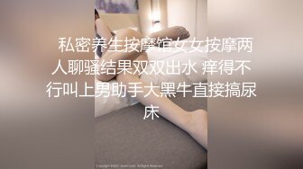   私密养生按摩馆女女按摩两人聊骚结果双双出水 痒得不行叫上男助手大黑牛直接搞尿床