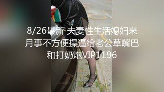 8/26最新 夫妻性生活媳妇来月事不方便操逼给老公草嘴巴和打奶炮VIP1196