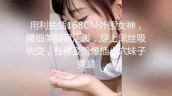  用利抽插168CM外围女神，腰细美腿很活泼，穿上黑丝吸吮交，各种姿势爆插小穴妹子爽翻