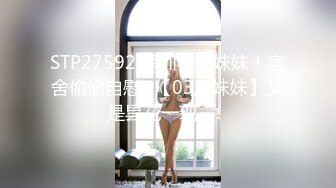 STP27592 深圳学生妹妹！宿舍偷偷自慰~【03后妹妹】又是昙花一现~！