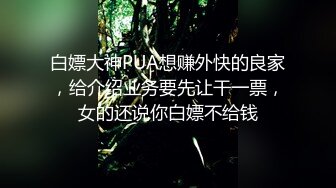 白嫖大神PUA想赚外快的良家，给介绍业务要先让干一票，女的还说你白嫖不给钱