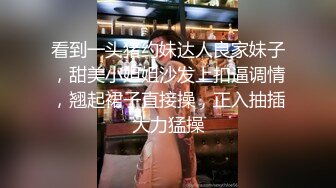 看到一头猪约妹达人良家妹子，甜美小姐姐沙发上扣逼调情，翘起裙子直接操，正入抽插大力猛操