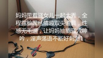 妈妈带着骚女儿一起大秀，全程露脸黑丝情趣双头道具，性感无毛逼，让妈妈抽插骚穴呻吟，淫声荡语不断好刺激1