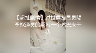 【超扯剧情】过世男友显灵赐予能通灵的闺蜜一个鸡巴来干我