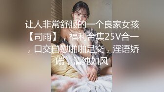 让人非常舒服的一个良家女孩【司雨】，福利合集25V合一，口交自慰啪啪足交，淫语娇喘，清纯如风