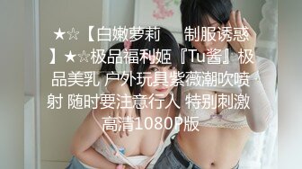 ★☆【白嫩萝莉❤️制服诱惑】★☆极品福利姬『Tu酱』极品美乳 户外玩具紫薇潮吹喷射 随时要注意行人 特别刺激 高清1080P版