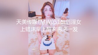 天美传媒TMW051醉后淫女上错床早上醒来再来一发