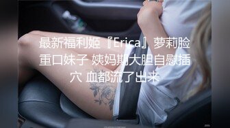 最新福利姬『Erica』萝莉脸重口妹子 姨妈期大胆自慰插穴 血都流了出来