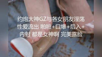 约炮大神GZ与各女朋友淫荡性爱流出 啪啪+口爆+后入+内射 都是女神啊 完美露脸