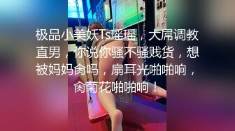 极品小美妖Ts瑶瑶，大屌调教直男，你说你骚不骚贱货，想被妈妈肏吗，扇耳光啪啪响，肏菊花啪啪响！