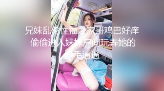 兄妹乱伦性福之家哥鸡巴好痒 偷偷进入妹妹房间玩弄她的多毛逼逼