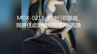 MDX-0218_女神行踪跟姦_揭露住處激情抽插官网-苏清歌