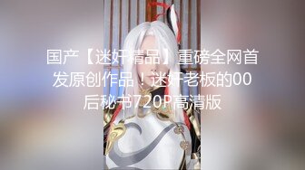 国产【迷奸精品】重磅全网首发原创作品！迷奸老板的00后秘书720P高清版