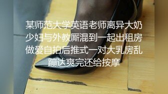 某师范大学英语老师离异大奶少妇与外教厮混到一起出租房做爱自拍后推式一对大乳房乱蹦达爽完还给按摩