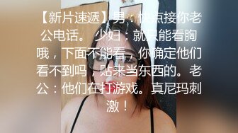 【新片速遞】男：快点接你老公电话。 少妇：就只能看胸哦，下面不能看，你确定他们看不到吗，贴来当东西的。老公：他们在打游戏。真尼玛刺激！