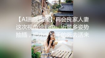 【AI画质增强】再会良家人妻这次视角给到位，近景多姿势抽插，把小少妇干的死去活来