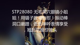 STP28080 无毛美穴眼镜小姐姐！用镊子拔毛自慰！振动棒洞口磨蹭，低低呻吟表情享受，翘起屁股怼镜头