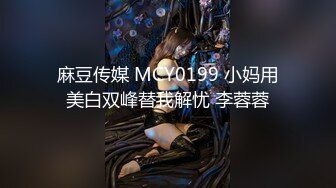 麻豆传媒 MCY0199 小妈用美白双峰替我解忧 李蓉蓉