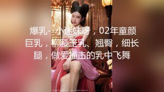  爆乳--小迷妹呀，02年童颜巨乳，柳腰玉乳、翘臀，细长腿，做爱撞击的乳中飞舞