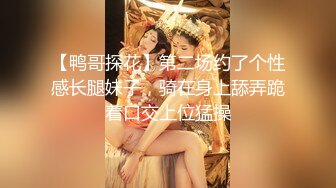 【鸭哥探花】第二场约了个性感长腿妹子，骑在身上舔弄跪着口交上位猛操