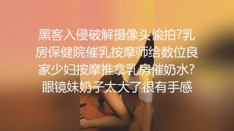 黑客入侵破解摄像头偸拍?乳房保健院催乳按摩师给数位良家少妇按摩推拿乳房催奶水?眼镜妹奶子太大了很有手感