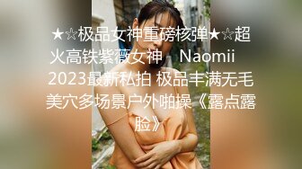 ★☆极品女神重磅核弹★☆超火高铁紫薇女神 ▶Naomii◀ 2023最新私拍 极品丰满无毛美穴多场景户外啪操《露点露脸》