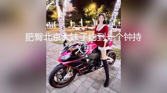 肥臀北京大妹子约到一个钟持久男