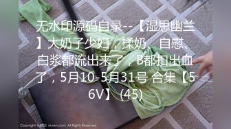 无水印源码自录--【湿思幽兰】大奶子少妇，揉奶、自慰、白浆都流出来了，B都扣出血了，5月10-5月31号 合集【56V】 (45)