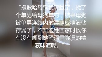 “抱歉哈母狗我玩腻了，找了个单男给母狗单约，结果母狗被单男连续内射灌精成精液储存器了，不知道她回家时候你有没有闻到她骚逼里弥漫的精液味道呢。”