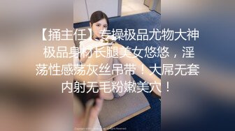 【捅主任】专操极品尤物大神 极品身材长腿美女悠悠，淫荡性感荡灰丝吊带！大屌无套内射无毛粉嫩美穴！