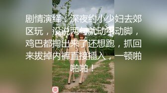 剧情演绎：深夜约小少妇去郊区玩，没说两句就动手动脚，鸡巴都掏出来了还想跑，抓回来拔掉内裤直接插入，一顿啪啪啪！