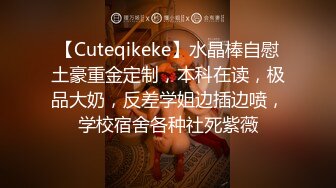 【Cuteqikeke】水晶棒自慰土豪重金定制，本科在读，极品大奶，反差学姐边插边喷，学校宿舍各种社死紫薇