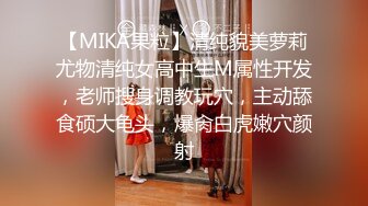 【MIKA果粒】清纯貌美萝莉尤物清纯女高中生M属性开发，老师搜身调教玩穴，主动舔食硕大龟头，爆肏白虎嫩穴颜射