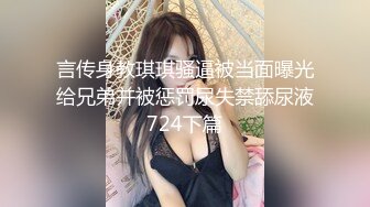 言传身教琪琪骚逼被当面曝光给兄弟并被惩罚尿失禁舔尿液724下篇