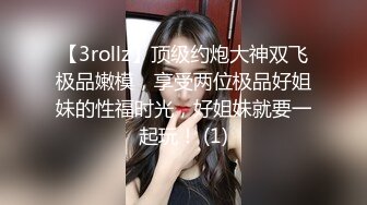 【3rollz】顶级约炮大神双飞极品嫩模，享受两位极品好姐妹的性福时光，好姐妹就要一起玩！ (1)