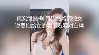 真实泄露-帅气男约炮清纯女说要拍给女的男朋友看对白精彩