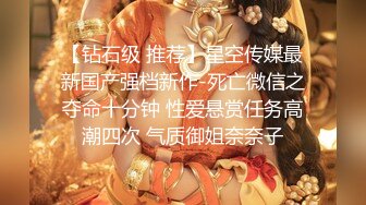 【钻石级 推荐】星空传媒最新国产强档新作-死亡微信之夺命十分钟 性爱悬赏任务高潮四次 气质御姐奈奈子