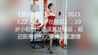 【新片速遞 】  ♈ ♈ ♈ 2023.3.22，【沐子在探花】，20岁小姐姐，这逼真是极品，超近距离偷拍，爆操超紧激情