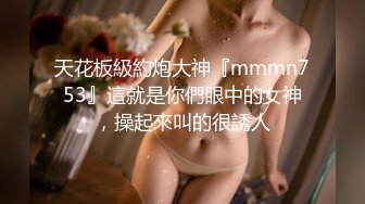 天花板級約炮大神『mmmn753』這就是你們眼中的女神，操起來叫的很誘人