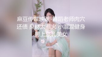 麻豆传媒映画-舞蹈老师肉穴还债 身材太惹火 小混混健身房上豪乳美女