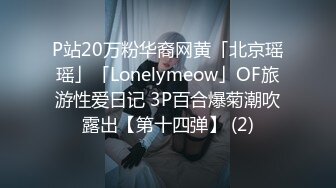 P站20万粉华裔网黄「北京瑶瑶」「Lonelymeow」OF旅游性爱日记 3P百合爆菊潮吹露出【第十四弹】 (2)