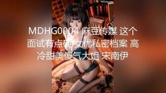 MDHG0004 麻豆传媒 这个面试有点硬 女优私密档案 高冷甜美傻气大姐 宋南伊