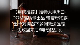 【重磅推荐】推特大神黑白-DOM高质量出品 带着母狗露出一对胸器下乡调教送温暖 失败回来抽B电动钻惩罚