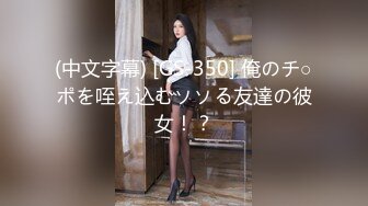 (中文字幕) [GS-350] 俺のチ○ポを咥え込むソソる友達の彼女！？