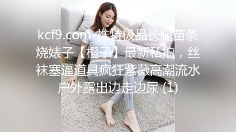 kcf9.com-推特极品长腿苗条烧婊子【橙子】最新私拍，丝袜塞逼道具疯狂紫薇高潮流水户外露出边走边尿 (1)